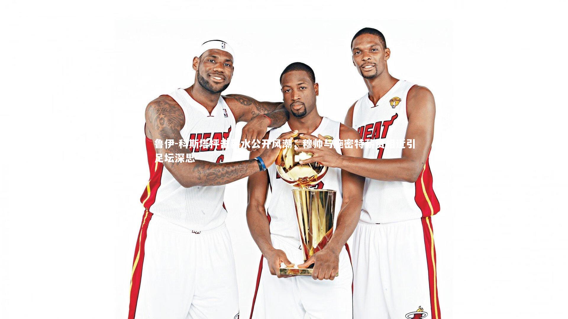 鲁伊-科斯塔抨击薪水公开风潮，穆帅与施密特薪资相近引足坛深思