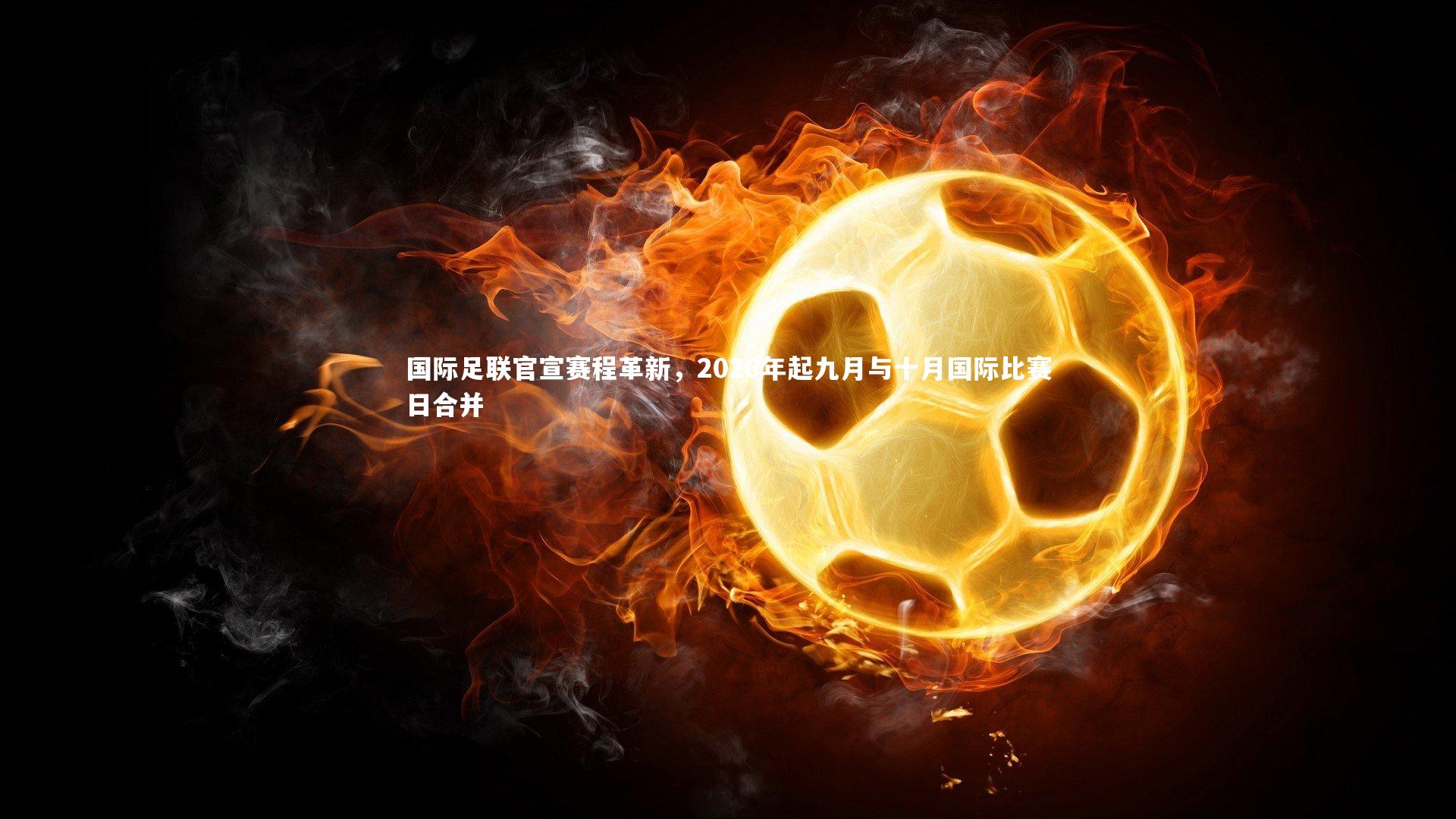 国际足联官宣赛程革新，2026年起九月与十月国际比赛日合并